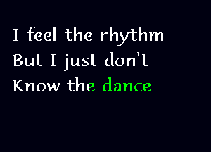 I feel the rhythm
But I just don't

Know the dance