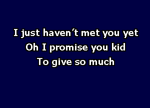 I just haven't met you yet
Oh I promise you kid

To give so much