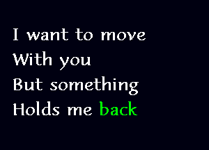 I want to move
With you

But something
Holds me back