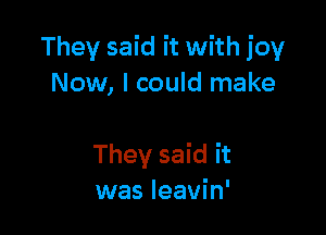 They said it with joy
Now, I could make

They said it
was leavin'