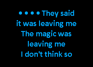 0 0 0 0 They said
it was leaving me

The magic was
leaving me
I don't think so