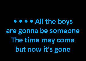 0 0 0 0 All the boys

are gonna be someone
The time may come
but now it's gone
