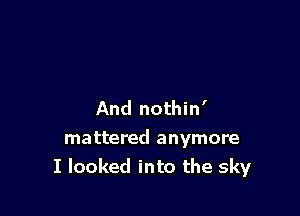 And nothin'

mattered anymore
I looked into the sky