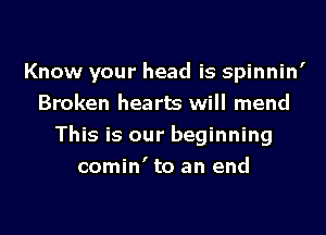 Know your head is spinnin'

Broken hearts will mend
This is our beginning
comin' to an end