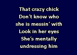 That crazy chick
Don't know who
she is messin' with
Look in her eyes
She's mentally

undressing him