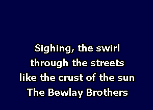 Sighing, the swirl

through the streets
like the crust of the sun
The Bewlay Brothers
