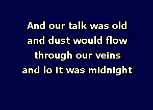And our talk was old
and dust would flow

through our veins
and lo it was midnight