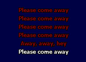 Please come away