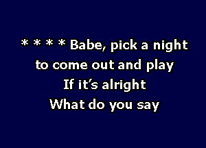)k )k )k 3k Babe, pick a night
to come out and play
If it's alright

What do you say
