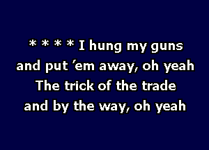 3k 3k a'c 3k I hung my guns

and put 'em away, oh yeah

The trick of the trade
and by the way, oh yeah