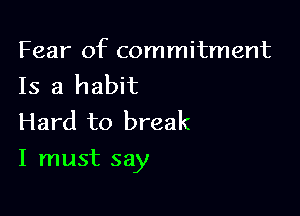 Fear of commitment
Is a habit
Hard to break

I must say