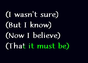 (I wasn't sure)
(But I know)

(Now I believe)
(That it must be)