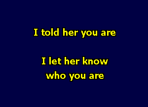 I told her you are

I let her know
who you are