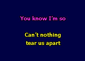 Can't nothing
tear us apart