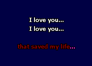 I love you...

I love you...