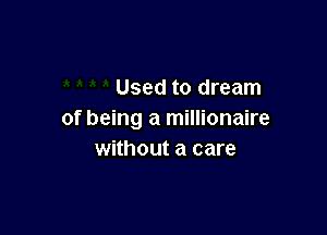 Used to dream

of being a millionaire
without a care