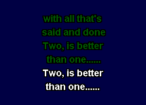 Two, is better
than one ......