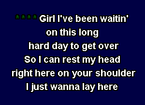 Girl I've been waitin'
on this long
hard day to get over

So I can rest my head
right here on your shoulder
ljust wanna lay here