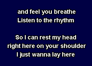 and feel you breathe
Listen to the rhythm

So I can rest my head
right here on your shoulder
ljust wanna lay here