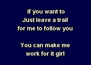 if you want to
Just leave a trail
for me to follow you

You can make me
work for it girl
