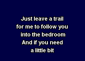 Just leave a trail
for me to follow you

into the bedroom
And if you need
a little bit