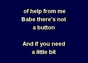 of help from me
Babe there's not
a button

And if you need
a little bit
