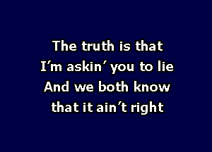 The truth is that
I'm askin'you to lie

And we both know
that it ain't right