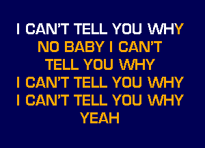 I CAN'T TELL YOU INHY
N0 BABY I CAN'T
TELL YOU INHY
I CAN'T TELL YOU INHY
I CAN'T TELL YOU INHY
YEAH