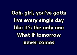 Ooh, girl, you've gotta
live every single day

like it's the only one
What if tomorrow

never comes