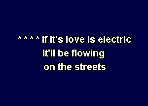 If it's love is electric

It'll be flowing
on the streets
