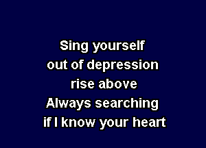 Sing yourself
out of depression

rise above
Always searching
ifl know your heart
