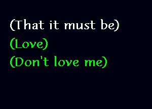 (That it must be)
(Love)

(Don't love me)