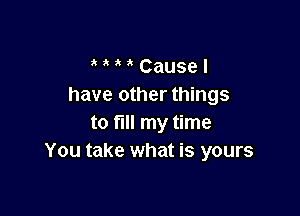 a Cause I
have other things

to fill my time
You take what is yours