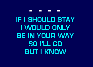 IF I SHOULD STAY
I WOULD ONLY

BE IN YOUR WAY
SO I'LL GU
BUT I KNOW