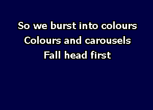 So we burst into colours

Colours and carousels
Fall head first