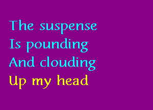 The suspense
Is pounding

And clouding
Up my head