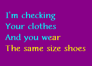 I'm checking
Your clothes

And you wear
The same size shoes