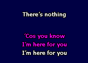 There's nothing

I'm here for you