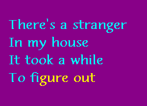 There's a stranger
In my house

It took a while
To figure out