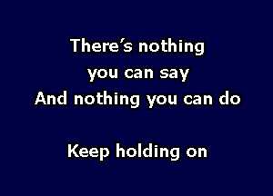 There's nothing
you can say

And nothing you can do

Keep holding on
