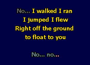 I walked I ran
I jumped I flew
Right off the ground

to float to you