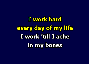 I work hard
every day of my life

I work 'till I ache

in my bones
