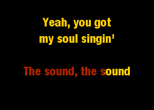 Yeah, you got
my soul singin'

The sound, the sound