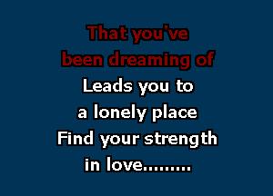 Leads you to

a lonely place
Find your strength
in love.........