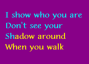 I show who you are
Don't see your

Shadow around
When you walk