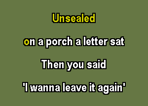 Unsealed
on a porch a letter sat

Then you said

'I wanna leave it again'