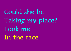 Could she be
Taking my place?

Look me
In the face