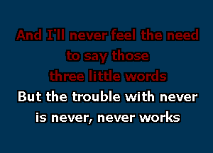 But the trouble with never

is never, never works