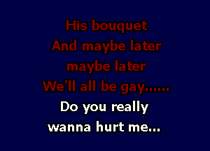 Do you really
wanna hurt me...