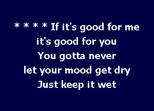 3k 3k )k 3k If it's good for me

it's good for you

You gotta never
let your mood get dry
Just keep it wet